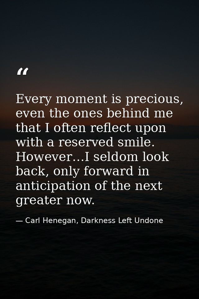 Every moment is precious, even the ones behind me that I often reflect upon with a reserved smile. However…I seldom look — Carl Henegan, Darkness Left Undone
