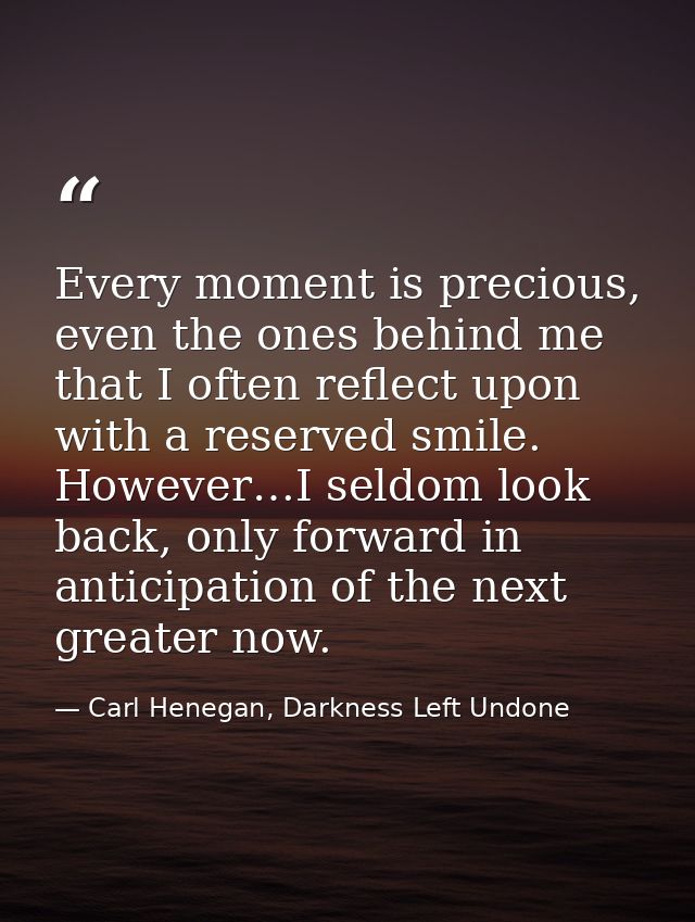 Every moment is precious, even the ones behind me that I often reflect upon with a reserved smile. However…I seldom look — Carl Henegan, Darkness Left Undone