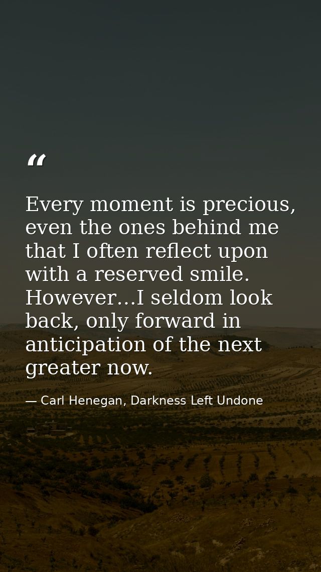 Every moment is precious, even the ones behind me that I often reflect upon with a reserved smile. However…I seldom look — Carl Henegan, Darkness Left Undone