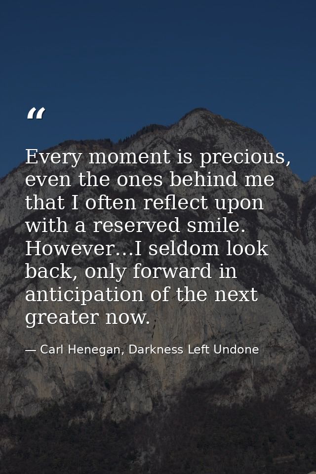 Every moment is precious, even the ones behind me that I often reflect upon with a reserved smile. However…I seldom look — Carl Henegan, Darkness Left Undone