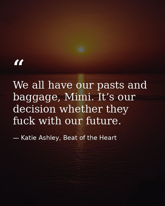 We all have our pasts and baggage, Mimi. It’s our decision whether they fuck with our future. — Katie Ashley, Beat of the Heart