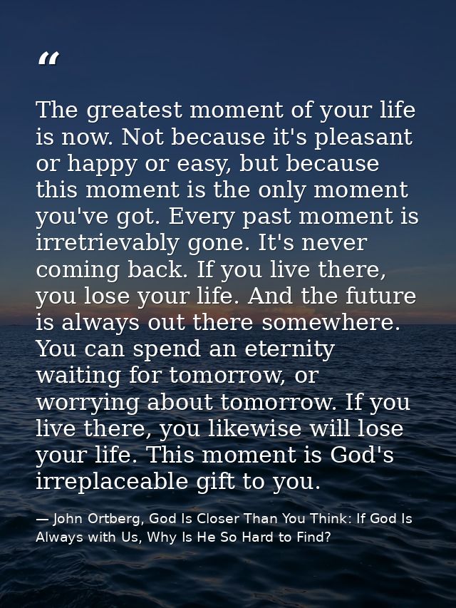 The greatest moment of your life is now. Not because it's pleasant or happy or easy, but because this moment is the only — John Ortberg, God Is Closer Than You Think: If God Is Always with Us, Why Is He So Hard to Find?
