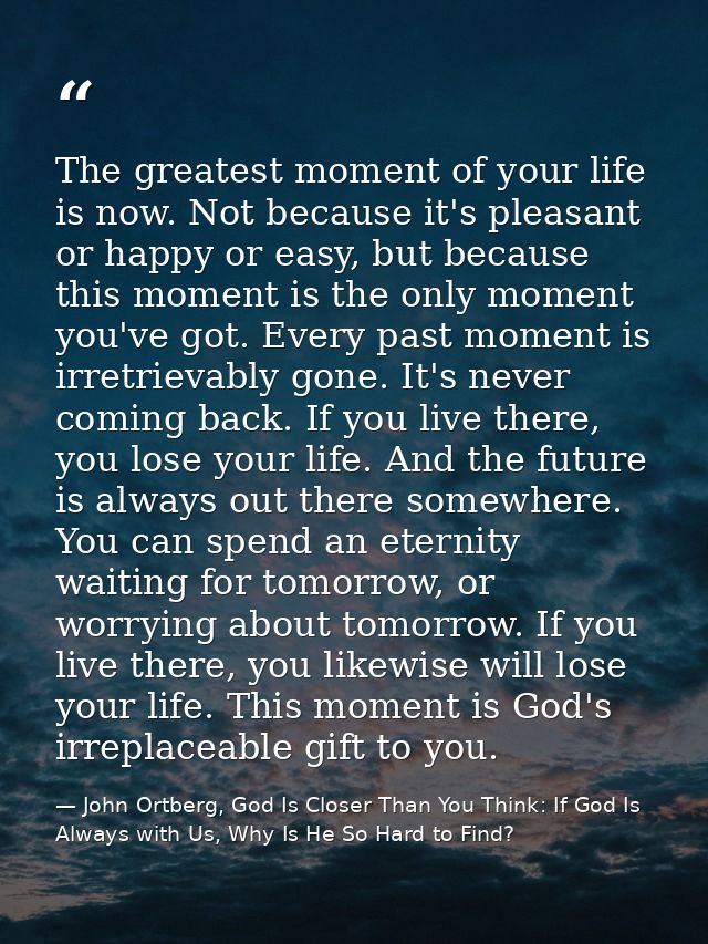 The greatest moment of your life is now. Not because it's pleasant or happy or easy, but because this moment is the only — John Ortberg, God Is Closer Than You Think: If God Is Always with Us, Why Is He So Hard to Find?