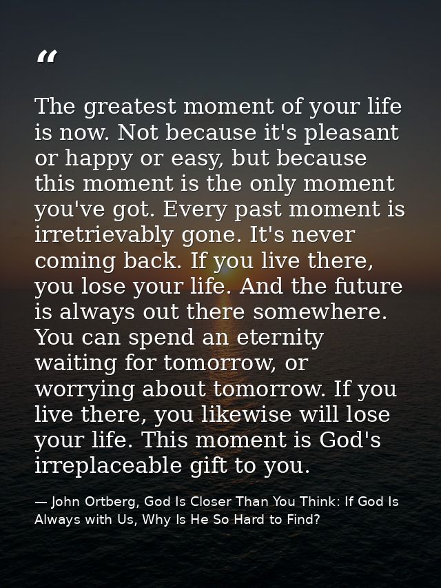 The greatest moment of your life is now. Not because it's pleasant or happy or easy, but because this moment is the only — John Ortberg, God Is Closer Than You Think: If God Is Always with Us, Why Is He So Hard to Find?