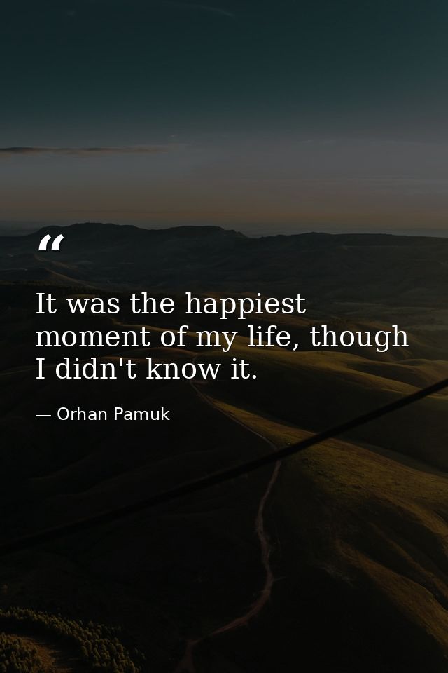 It was the happiest moment of my life, though I didn't know it. — Orhan Pamuk