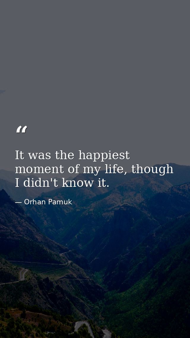 It was the happiest moment of my life, though I didn't know it. — Orhan Pamuk