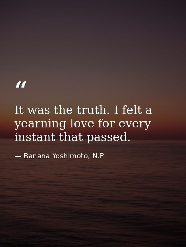 It was the truth. I felt a yearning love for every instant that passed. — Banana Yoshimoto, N.P