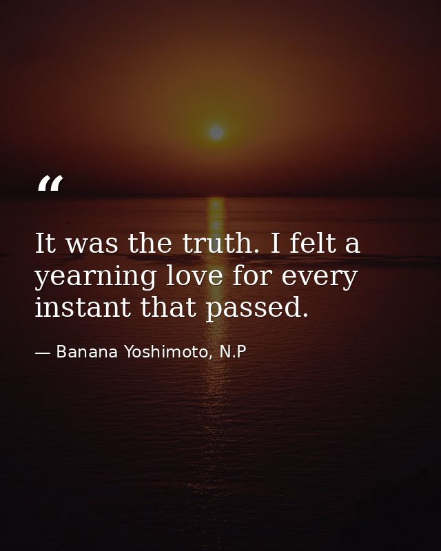 It was the truth. I felt a yearning love for every instant that passed. — Banana Yoshimoto, N.P