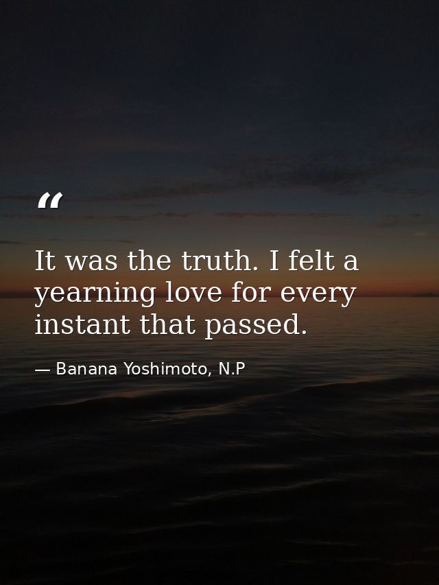 It was the truth. I felt a yearning love for every instant that passed. — Banana Yoshimoto, N.P
