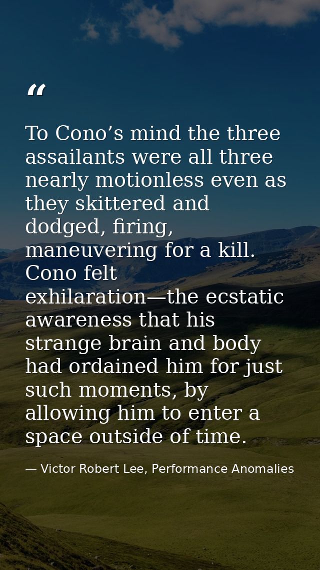 To Cono’s mind the three assailants were all three nearly motionless even as they skittered and dodged, firing, maneuver — Victor Robert Lee, Performance Anomalies