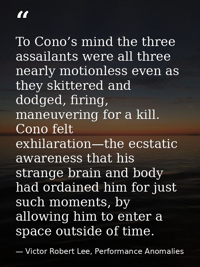 To Cono’s mind the three assailants were all three nearly motionless even as they skittered and dodged, firing, maneuver — Victor Robert Lee, Performance Anomalies