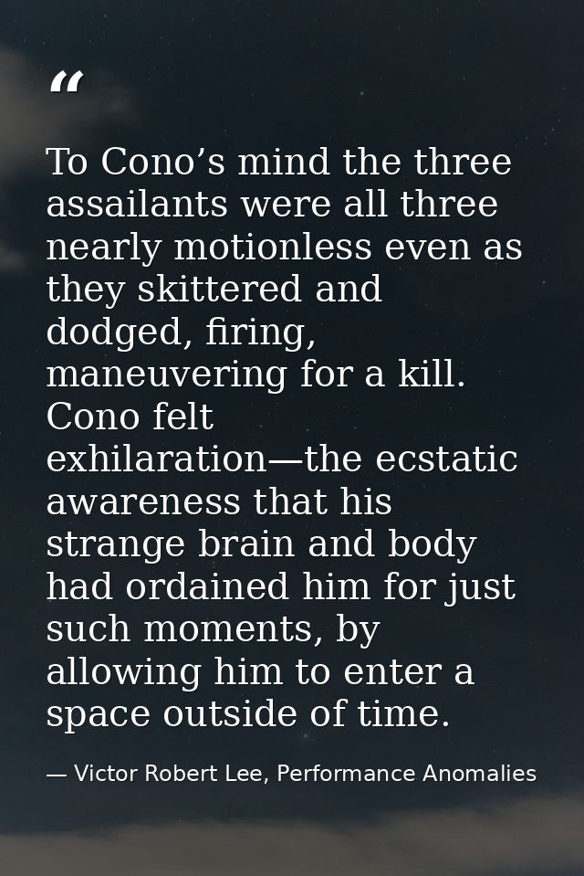 To Cono’s mind the three assailants were all three nearly motionless even as they skittered and dodged, firing, maneuver — Victor Robert Lee, Performance Anomalies