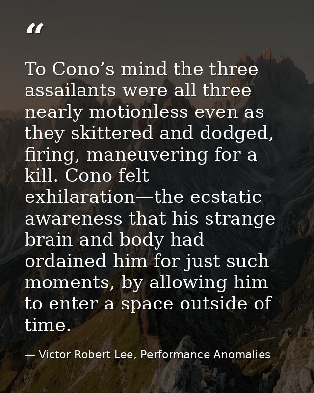 To Cono’s mind the three assailants were all three nearly motionless even as they skittered and dodged, firing, maneuver — Victor Robert Lee, Performance Anomalies