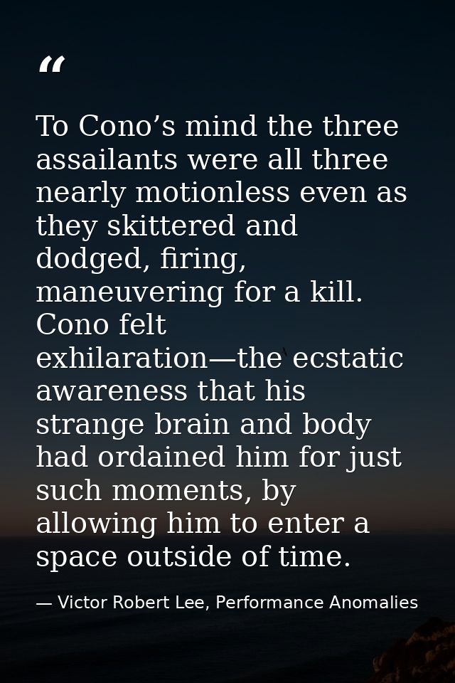 To Cono’s mind the three assailants were all three nearly motionless even as they skittered and dodged, firing, maneuver — Victor Robert Lee, Performance Anomalies