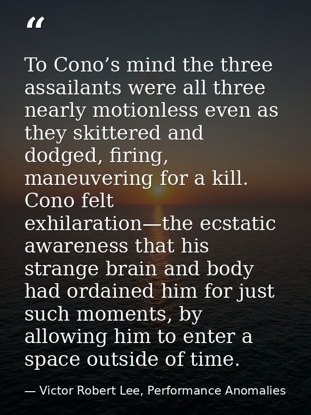 To Cono’s mind the three assailants were all three nearly motionless even as they skittered and dodged, firing, maneuver — Victor Robert Lee, Performance Anomalies