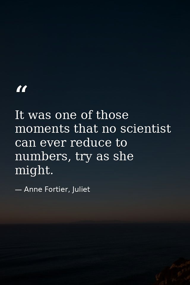 It was one of those moments that no scientist can ever reduce to numbers, try as she might. — Anne Fortier, Juliet