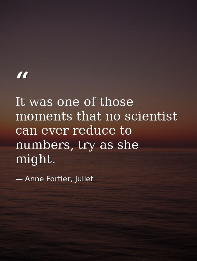 It was one of those moments that no scientist can ever reduce to numbers, try as she might. — Anne Fortier, Juliet