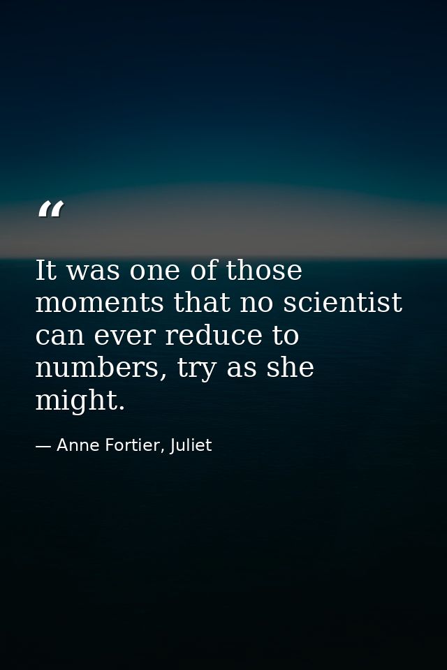 It was one of those moments that no scientist can ever reduce to numbers, try as she might. — Anne Fortier, Juliet