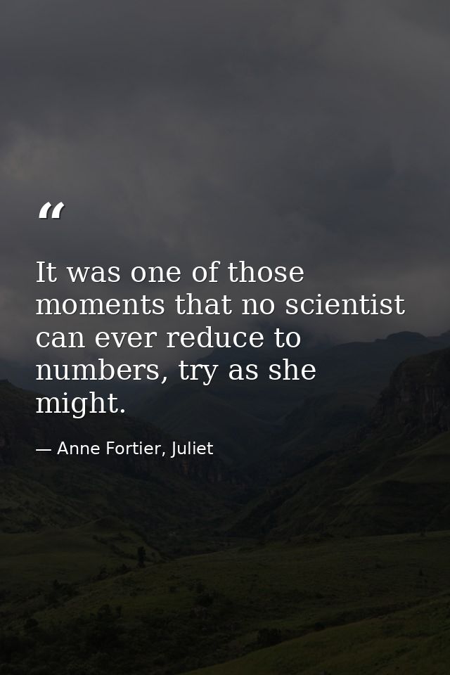 It was one of those moments that no scientist can ever reduce to numbers, try as she might. — Anne Fortier, Juliet