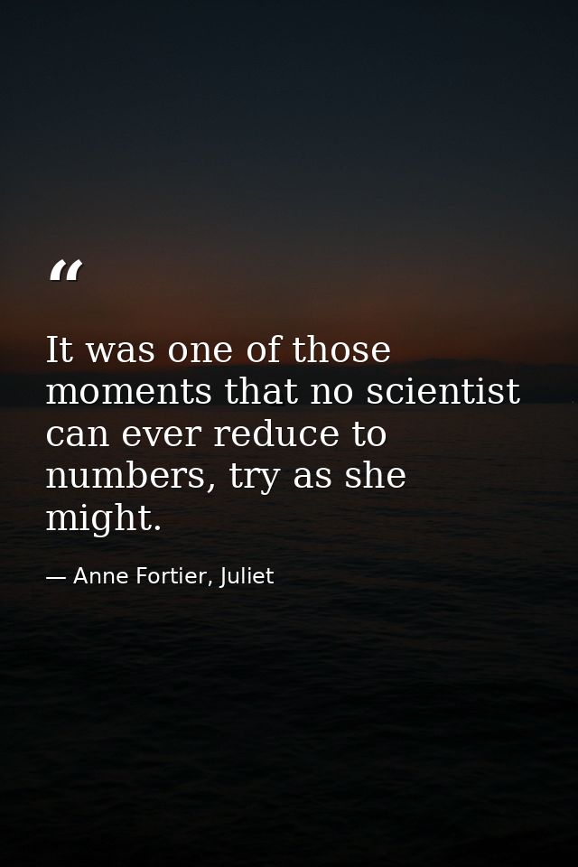 It was one of those moments that no scientist can ever reduce to numbers, try as she might. — Anne Fortier, Juliet