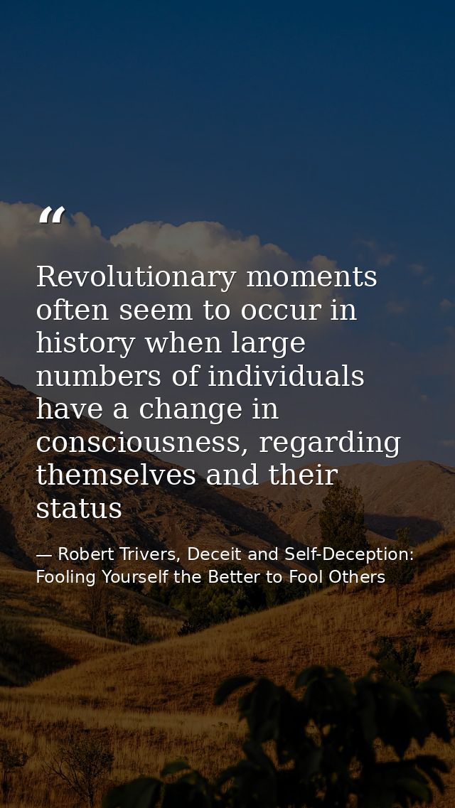 Revolutionary moments often seem to occur in history when large numbers of individuals have a change in consciousness, r — Robert Trivers, Deceit and Self-Deception: Fooling Yourself the Better to Fool Others