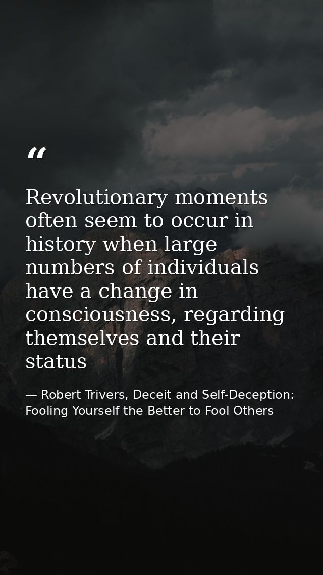 Revolutionary moments often seem to occur in history when large numbers of individuals have a change in consciousness, r — Robert Trivers, Deceit and Self-Deception: Fooling Yourself the Better to Fool Others