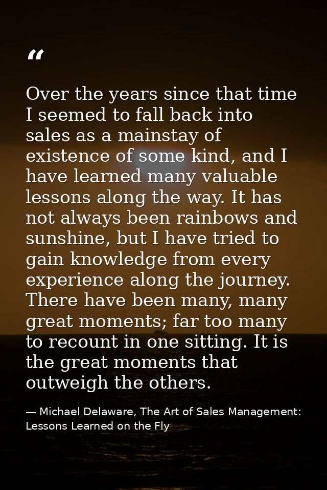 Over the years since that time I seemed to fall back into sales as a mainstay of existence of some kind, and I have lear — Michael Delaware, The Art of Sales Management: Lessons Learned on the Fly