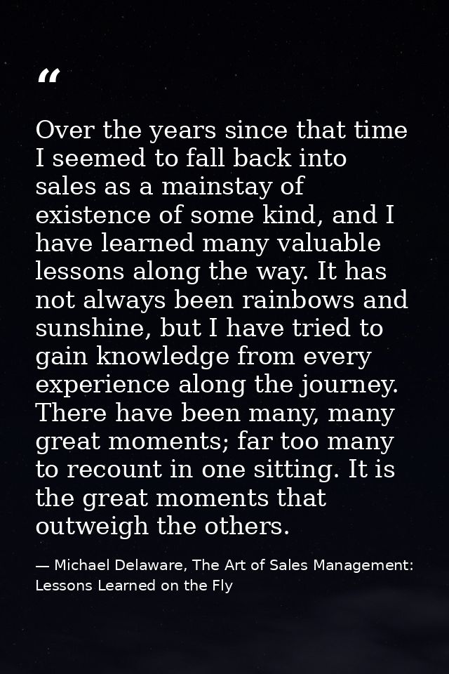 Over the years since that time I seemed to fall back into sales as a mainstay of existence of some kind, and I have lear — Michael Delaware, The Art of Sales Management: Lessons Learned on the Fly