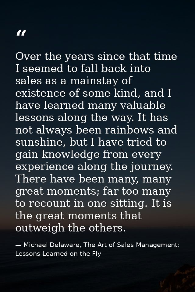 Over the years since that time I seemed to fall back into sales as a mainstay of existence of some kind, and I have lear — Michael Delaware, The Art of Sales Management: Lessons Learned on the Fly