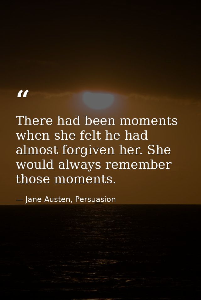 There had been moments when she felt he had almost forgiven her. She would always remember those moments. — Jane Austen, Persuasion
