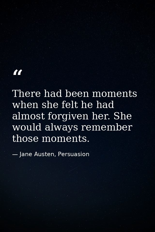 There had been moments when she felt he had almost forgiven her. She would always remember those moments. — Jane Austen, Persuasion