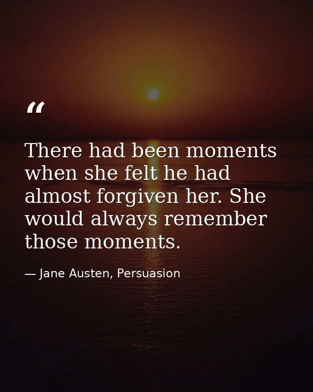 There had been moments when she felt he had almost forgiven her. She would always remember those moments. — Jane Austen, Persuasion