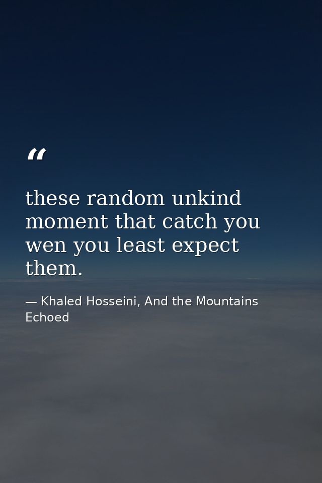 these random unkind moment that catch you wen you least expect them. — Khaled Hosseini, And the Mountains Echoed