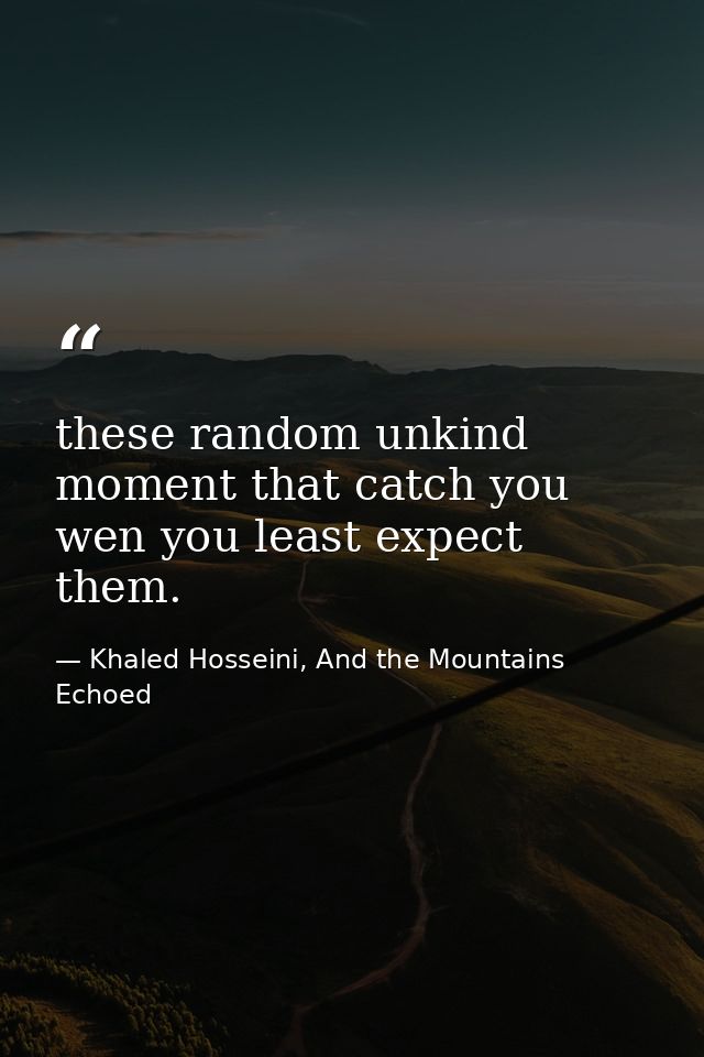 these random unkind moment that catch you wen you least expect them. — Khaled Hosseini, And the Mountains Echoed