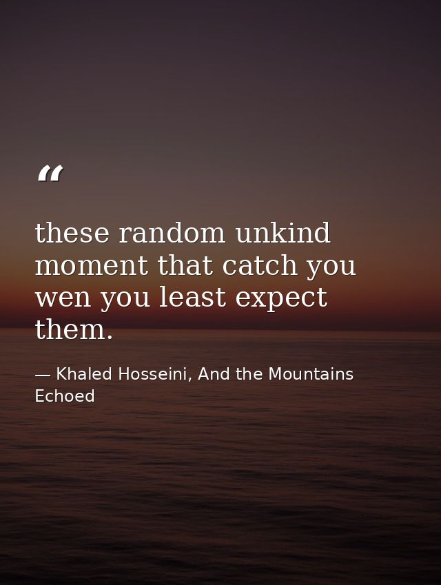 these random unkind moment that catch you wen you least expect them. — Khaled Hosseini, And the Mountains Echoed