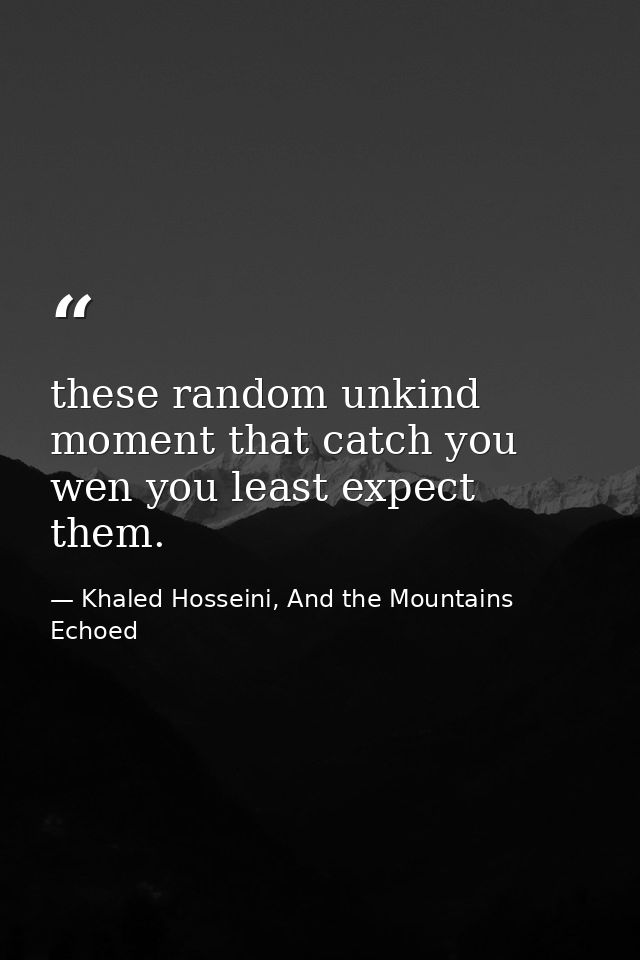 these random unkind moment that catch you wen you least expect them. — Khaled Hosseini, And the Mountains Echoed