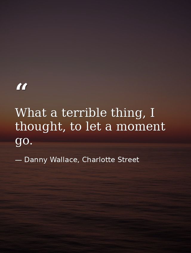 What a terrible thing, I thought, to let a moment go. — Danny Wallace, Charlotte Street