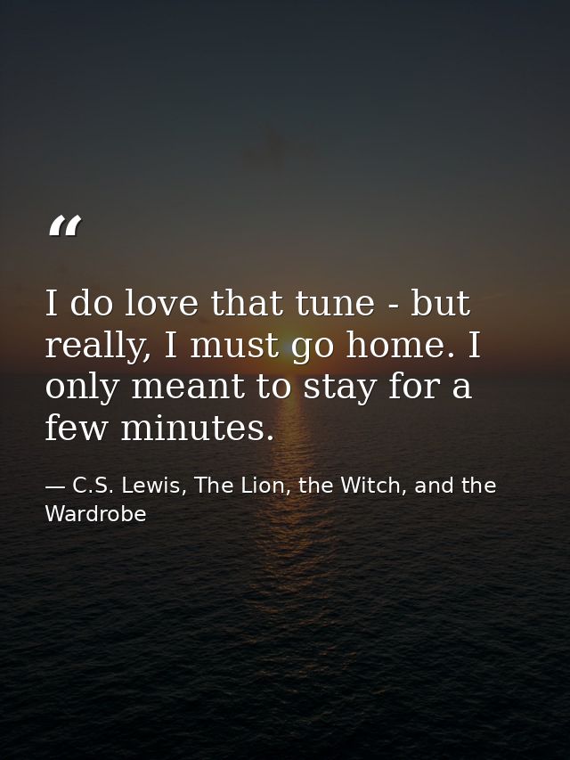 I do love that tune - but really, I must go home. I only meant to stay for a few minutes. — C.S. Lewis, The Lion, the Witch, and the Wardrobe