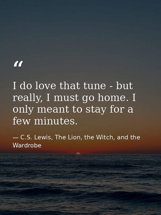 I do love that tune - but really, I must go home. I only meant to stay for a few minutes. — C.S. Lewis, The Lion, the Witch, and the Wardrobe