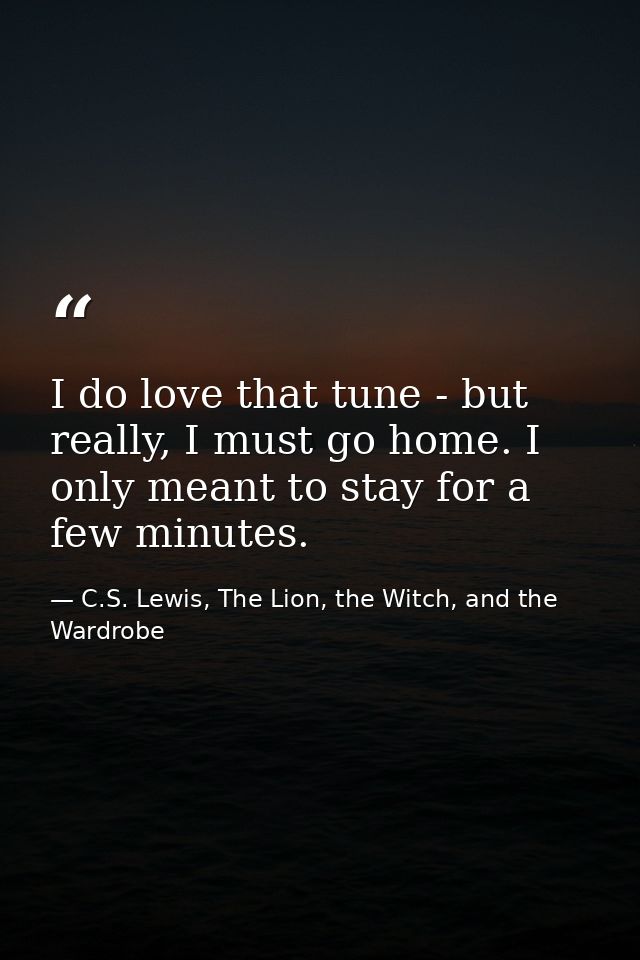 I do love that tune - but really, I must go home. I only meant to stay for a few minutes. — C.S. Lewis, The Lion, the Witch, and the Wardrobe