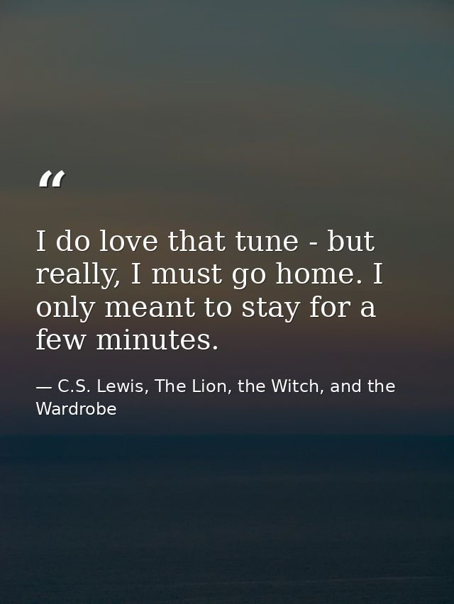 I do love that tune - but really, I must go home. I only meant to stay for a few minutes. — C.S. Lewis, The Lion, the Witch, and the Wardrobe