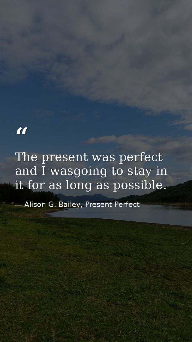The present was perfect and I wasgoing to stay in it for as long as possible. — Alison G. Bailey, Present Perfect