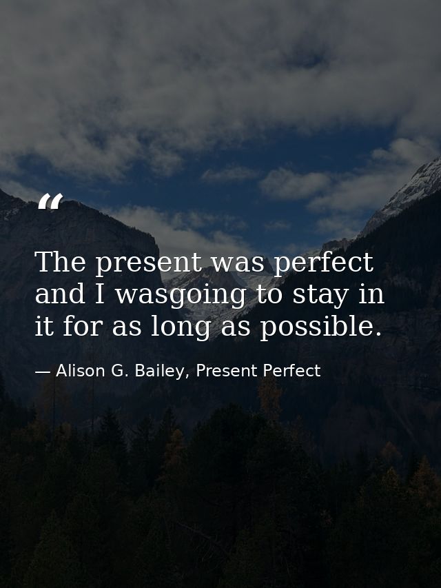 The present was perfect and I wasgoing to stay in it for as long as possible. — Alison G. Bailey, Present Perfect