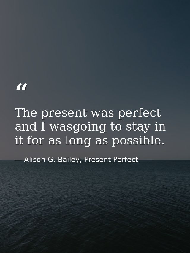 The present was perfect and I wasgoing to stay in it for as long as possible. — Alison G. Bailey, Present Perfect