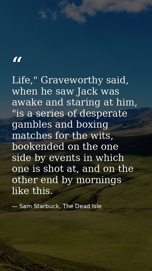 Life," Graveworthy said, when he saw Jack was awake and staring at him, "is a series of desperate gambles and boxing mat — Sam Starbuck, The Dead Isle