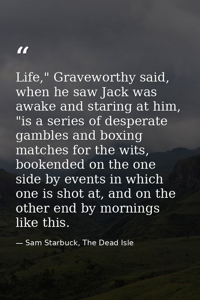 Life," Graveworthy said, when he saw Jack was awake and staring at him, "is a series of desperate gambles and boxing mat — Sam Starbuck, The Dead Isle