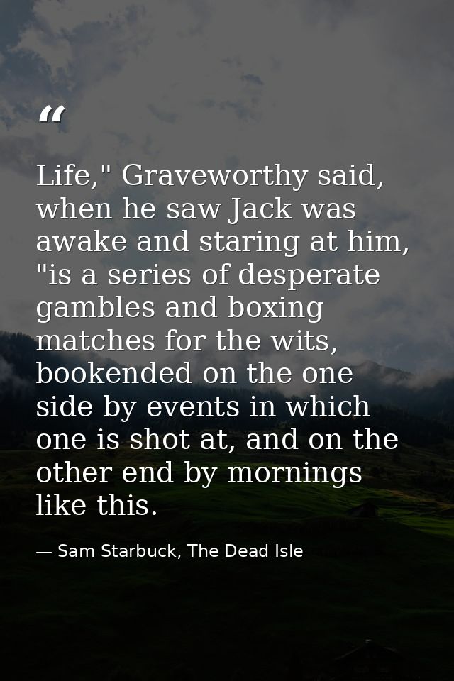 Life," Graveworthy said, when he saw Jack was awake and staring at him, "is a series of desperate gambles and boxing mat — Sam Starbuck, The Dead Isle