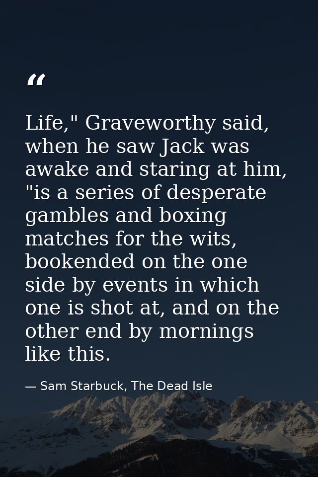 Life," Graveworthy said, when he saw Jack was awake and staring at him, "is a series of desperate gambles and boxing mat — Sam Starbuck, The Dead Isle