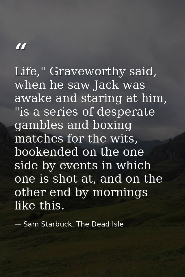 Life," Graveworthy said, when he saw Jack was awake and staring at him, "is a series of desperate gambles and boxing mat — Sam Starbuck, The Dead Isle