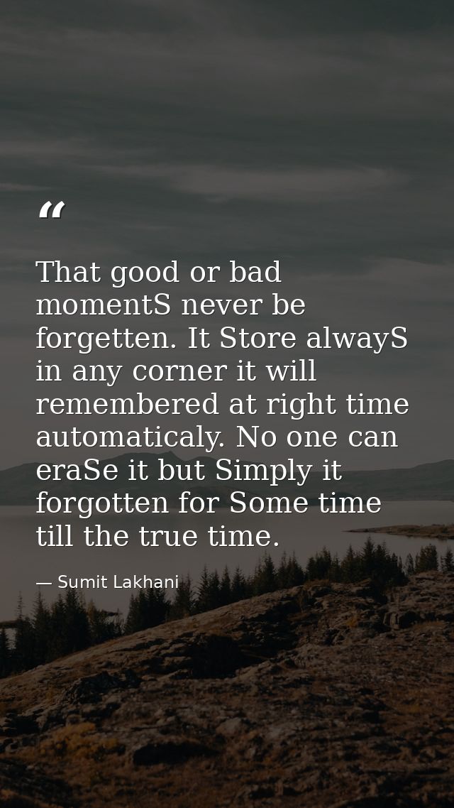 That good or bad momentS never be forgetten. It Store alwayS in any corner it will remembered at right time automaticaly — Sumit Lakhani